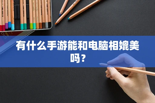 有什么手游能和电脑相媲美吗？