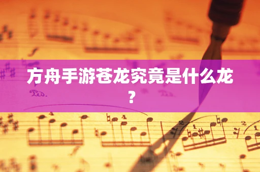 方舟手游苍龙究竟是什么龙？