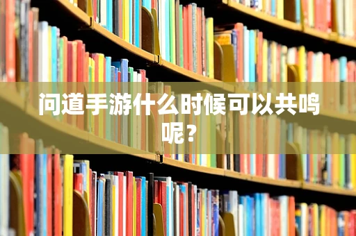 问道手游什么时候可以共鸣呢？