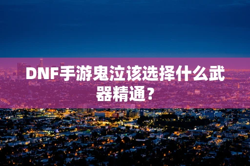 DNF手游鬼泣该选择什么武器精通？