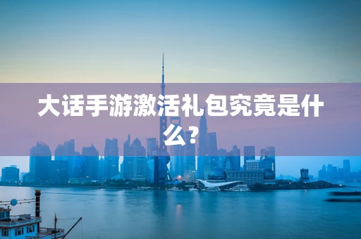 大话手游激活礼包究竟是什么？