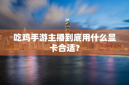 吃鸡手游主播到底用什么显卡合适？