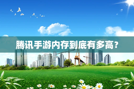 腾讯手游内存到底有多高？