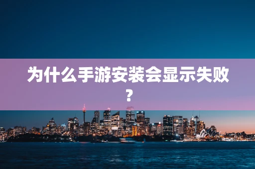 为什么手游安装会显示失败？