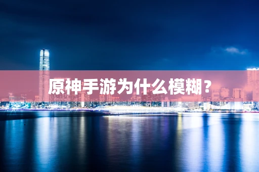 原神手游为什么模糊？