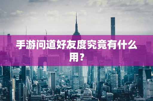 手游问道好友度究竟有什么用？