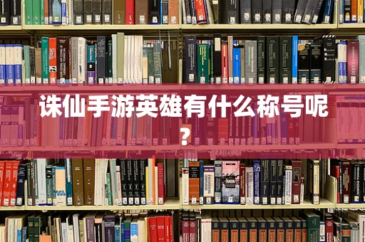 诛仙手游英雄有什么称号呢？