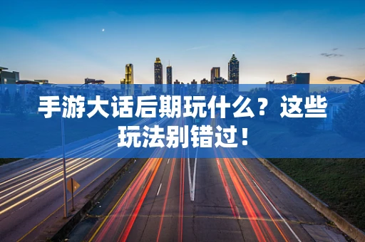 手游大话后期玩什么？这些玩法别错过！