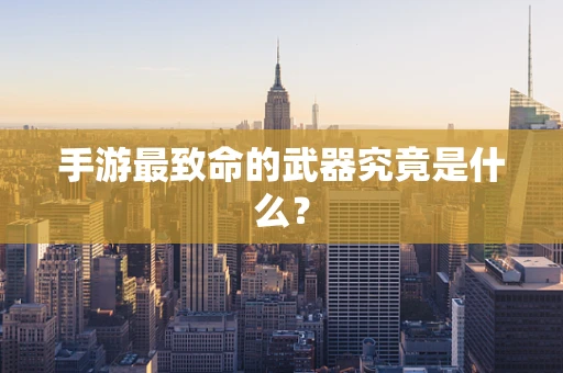 手游最致命的武器究竟是什么？