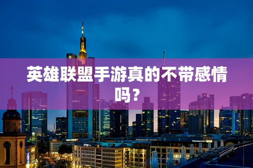 英雄联盟手游真的不带感情吗？