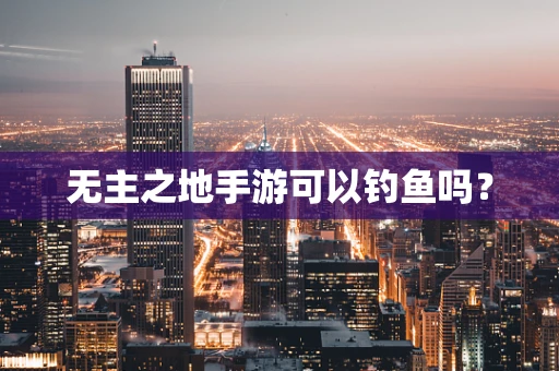 无主之地手游可以钓鱼吗？