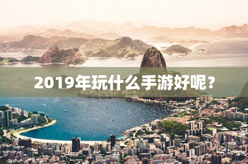 2019年玩什么手游好呢？