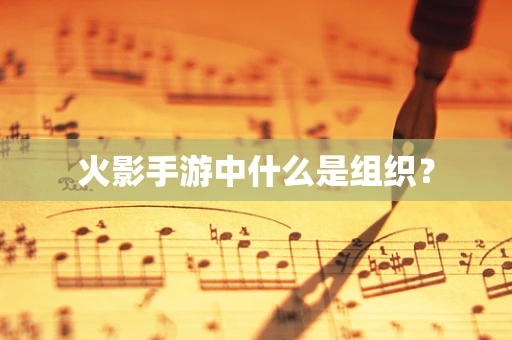 火影手游中什么是组织？