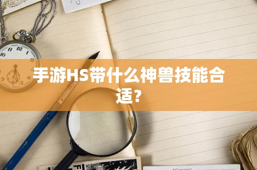 手游HS带什么神兽技能合适？