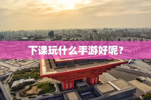 下课玩什么手游好呢？