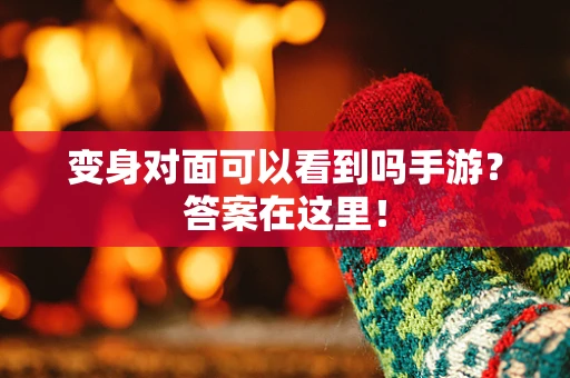 变身对面可以看到吗手游？答案在这里！