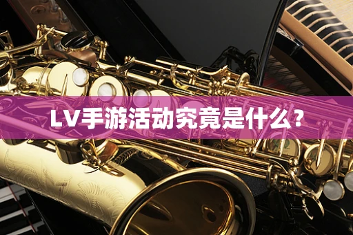 LV手游活动究竟是什么？