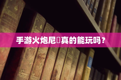 手游火炮尼菈真的能玩吗？