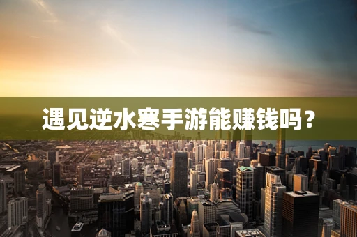 遇见逆水寒手游能赚钱吗？