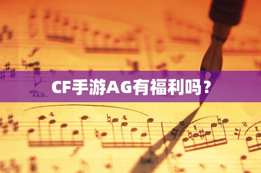 CF手游AG有福利吗？