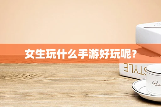女生玩什么手游好玩呢？
