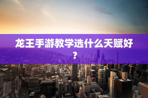 龙王手游教学选什么天赋好？