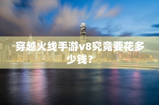 穿越火线手游v8究竟要花多少钱？