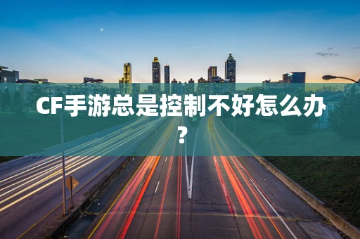 CF手游总是控制不好怎么办？