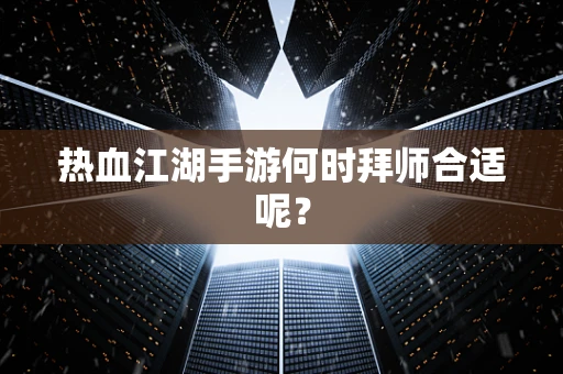 热血江湖手游何时拜师合适呢？