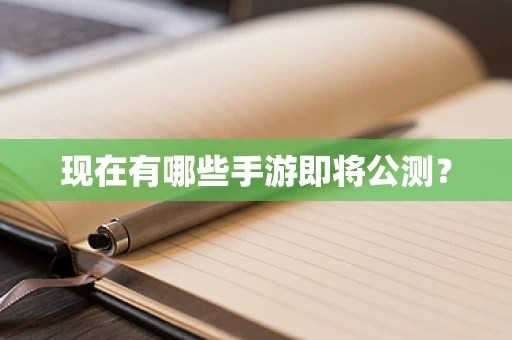 现在有哪些手游即将公测？