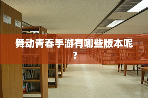 舞动青春手游有哪些版本呢？