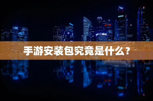 手游安装包究竟是什么？