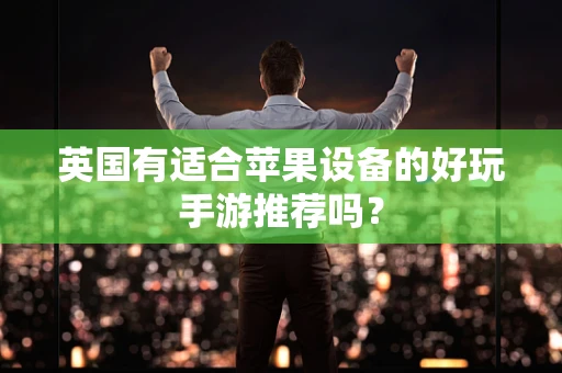 英国有适合苹果设备的好玩手游推荐吗？