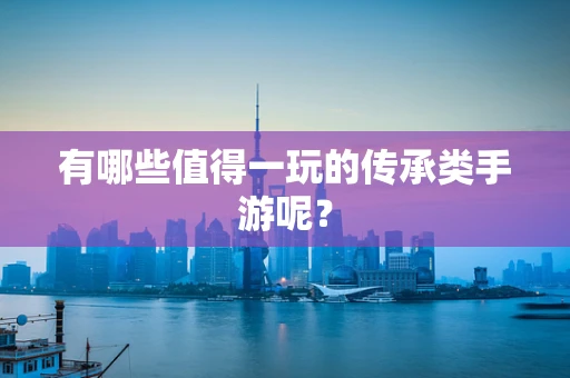 有哪些值得一玩的传承类手游呢？