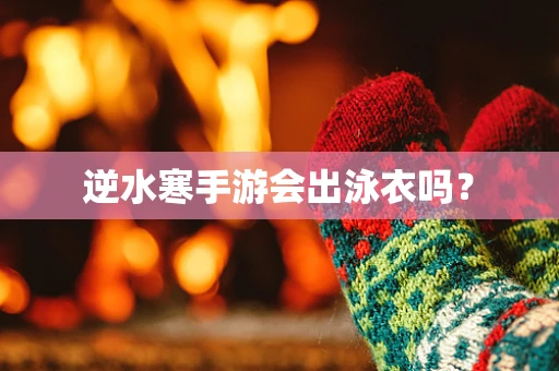 逆水寒手游会出泳衣吗？