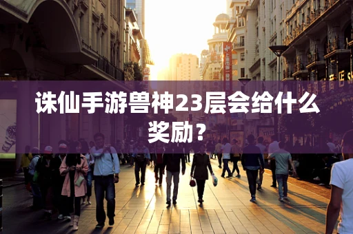 诛仙手游兽神23层会给什么奖励？