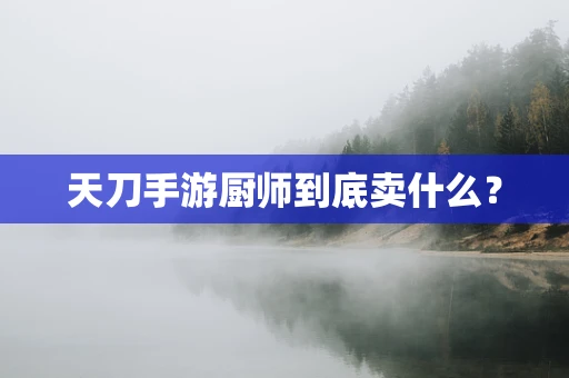天刀手游厨师到底卖什么？