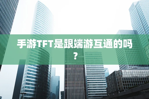 手游TFT是跟端游互通的吗？