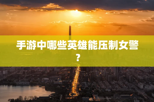 手游中哪些英雄能压制女警？