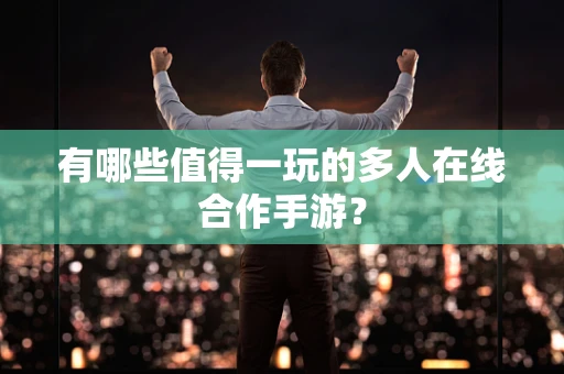 有哪些值得一玩的多人在线合作手游？
