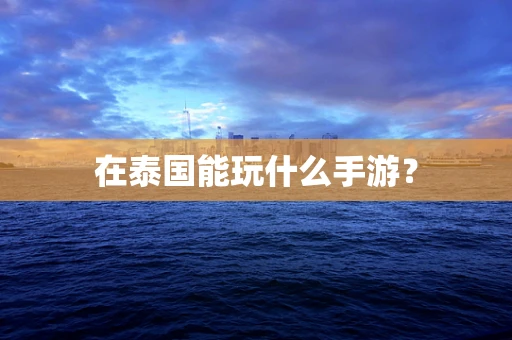 在泰国能玩什么手游？