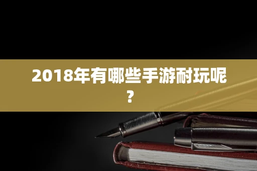 2018年有哪些手游耐玩呢？