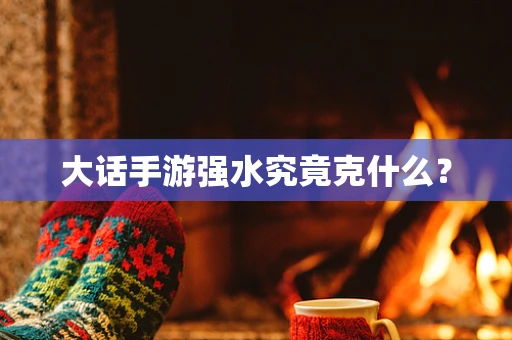 大话手游强水究竟克什么？