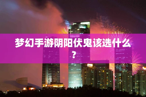 梦幻手游阴阳伏鬼该选什么？