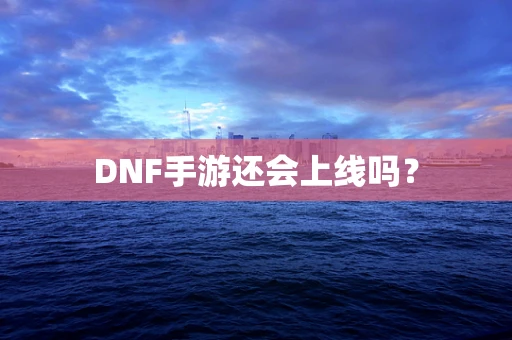 DNF手游还会上线吗？