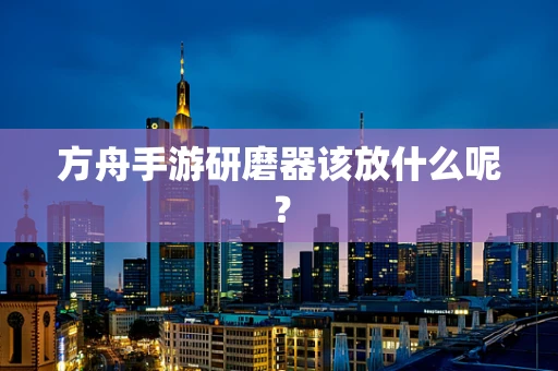 方舟手游研磨器该放什么呢？