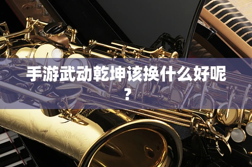 手游武动乾坤该换什么好呢？