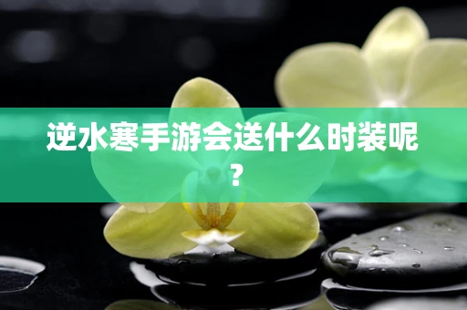 逆水寒手游会送什么时装呢？
