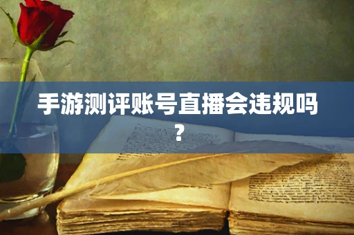 手游测评账号直播会违规吗？
