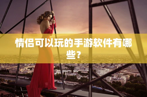 情侣可以玩的手游软件有哪些？
